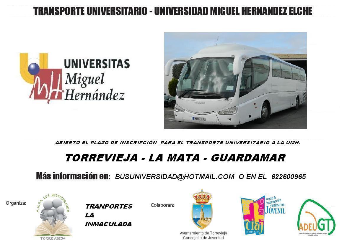 ABIERTAS LAS PLAZAS PARA LA INSCRIPCIÓN DEL TRANSPORTE A LA UNIVERSIDAD MIGUEL HERNANDEZ DE ELCHE. TEL CONTACTO 622 600 965 ROSA Horarios salidas desde Torrevieja 07: 50h y 13:55h. Pasa 20 minutos después por Guardamar, esto es, a las 08:10 horas y 14: 15 horas. Horarios de vuelta desde Elche A las 15:10h y 21.10h desde la Universidad. Sale de Torrevieja, pasa por la Mata y Guardamar llega a Elche y para primero en una parada cerca del CEU y sigue a la universidad. La vuelta es al revés: sale primero desde la universidad y luego recoge en la parada del Ceu, Guardamar, La Mata y Torrevieja. EL PRECIO SE MANTIENE RESPECTO AL DEL AÑO PASADO: DESDE TORREVIEJA -90€ PRECIO DESDE GUARDAMAR 70€.  EN SEPTIEMBRE SE PAGA LA PARTE PROPORCIONAL Y EN JUNIO LOS ALUMNOS NO QUIEREN BUS PORQUE SOLO VAN 5 DÍAS A LOS EXÁMENES 